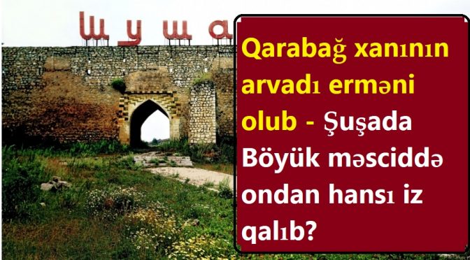 Qarabağ xanının arvadı erməni olub – Şuşada Böyük məsciddə ondan hansı iz qalıb? – Video